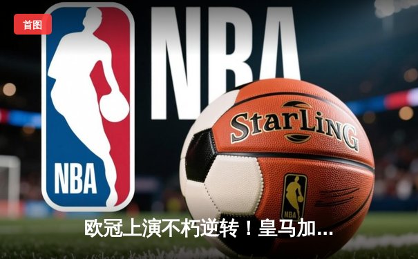 欧冠上演不朽逆转！皇马加时鏖战2-1绝杀拜仁，第18次挺进决赛