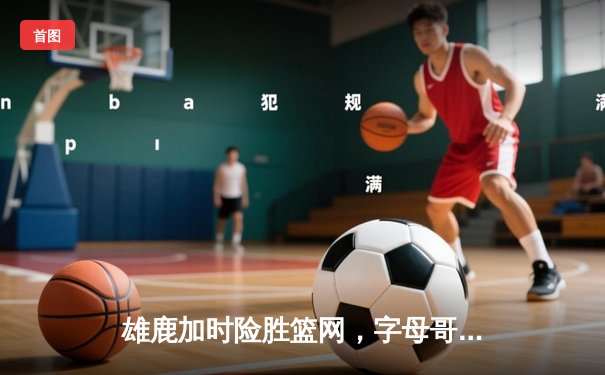 雄鹿加时险胜篮网，字母哥36+12+5主宰关键时刻