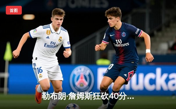 勒布朗·詹姆斯狂砍40分三双，湖人加时险胜勇士晋级西部决赛