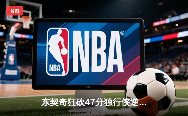 东契奇狂砍47分独行侠逆转雷霆，西部半决赛战成2-2平
